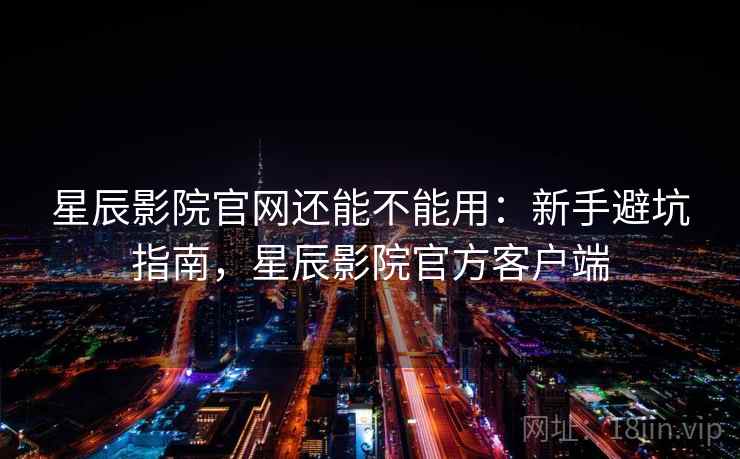 星辰影院官网还能不能用:新手避坑指南,星辰影院官方客户端