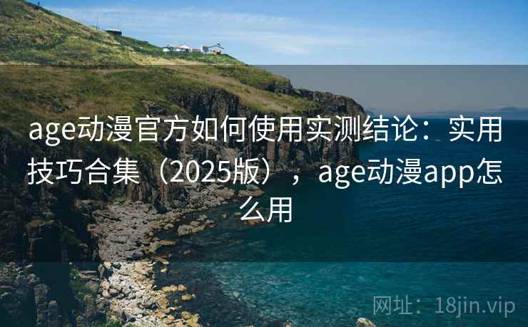 age动漫官方如何使用实测结论：实用技巧合集（2025版），age动漫app怎么用