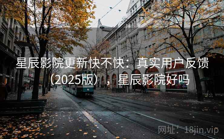星辰影院更新快不快:真实用户反馈(2025版),星辰影院好吗 星辰影院更新快不快:真实用户反馈(2025版),星辰影院好吗