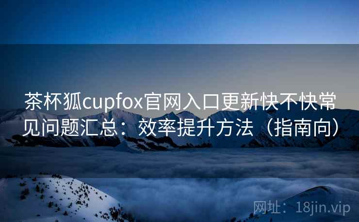 茶杯狐cupfox官网入口更新快不快常见问题汇总:效率提升方法(指南向) 茶杯狐cupfox官网入口更新快不快常见问题汇总:效率提升方法(指南向)