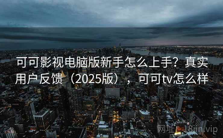 可可影视电脑版新手怎么上手？真实用户反馈（2025版），可可tv怎么样