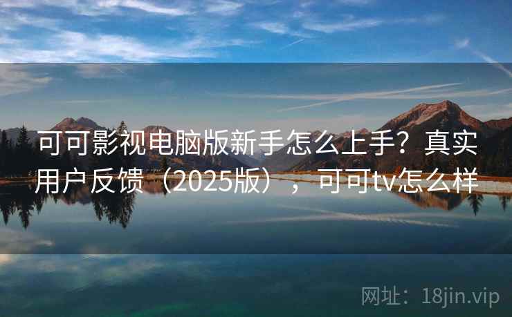 可可影视电脑版新手怎么上手？真实用户反馈（2025版），可可tv怎么样