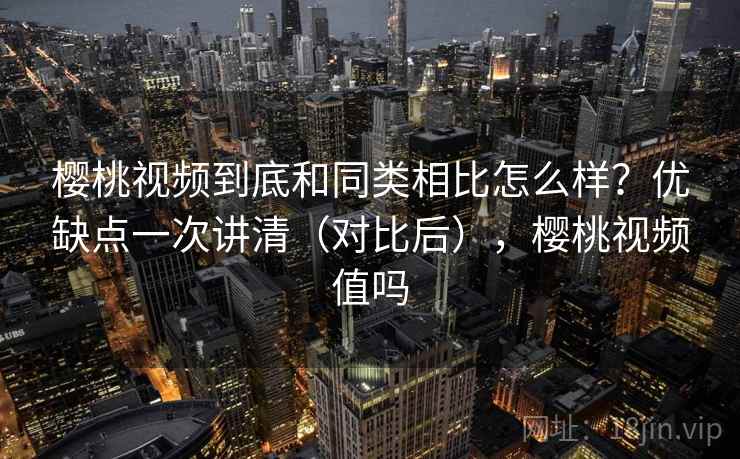 樱桃视频到底和同类相比怎么样?优缺点一次讲清(对比后),樱桃视频值吗 樱桃视频到底和同类相比怎么样?优缺点一次讲清(对比后),樱桃视频值吗