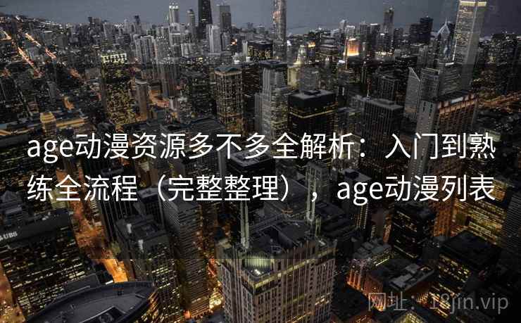 age动漫资源多不多全解析：入门到熟练全流程（完整整理），age动漫列表