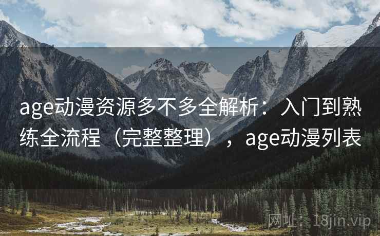 age动漫资源多不多全解析：入门到熟练全流程（完整整理），age动漫列表