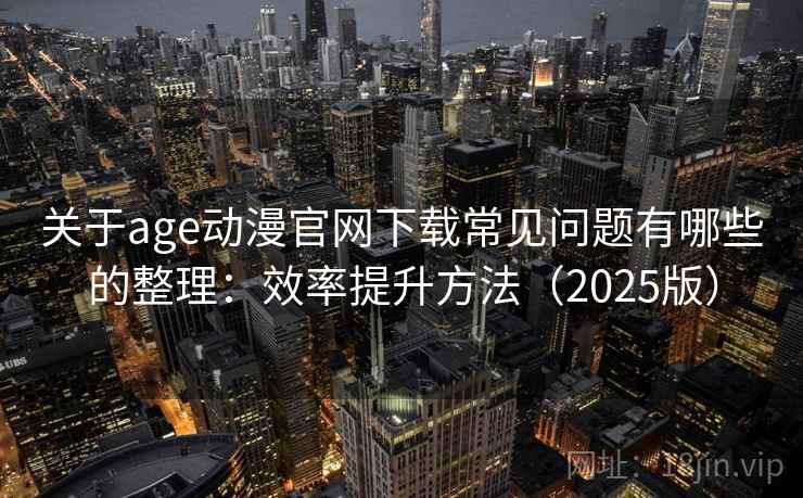 关于age动漫官网下载常见问题有哪些的整理:效率提升方法(2025版)
