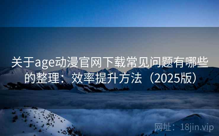 关于age动漫官网下载常见问题有哪些的整理：效率提升方法（2025版）