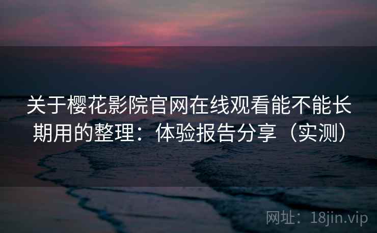 关于樱花影院官网在线观看能不能长期用的整理：体验报告分享（实测）