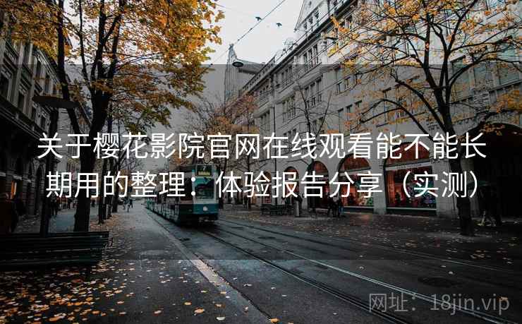 关于樱花影院官网在线观看能不能长期用的整理:体验报告分享(实测)
