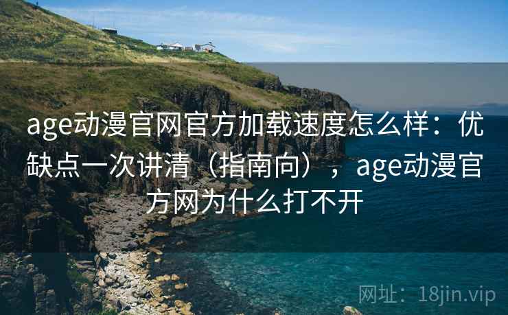 age动漫官网官方加载速度怎么样：优缺点一次讲清（指南向），age动漫官方网为什么打不开