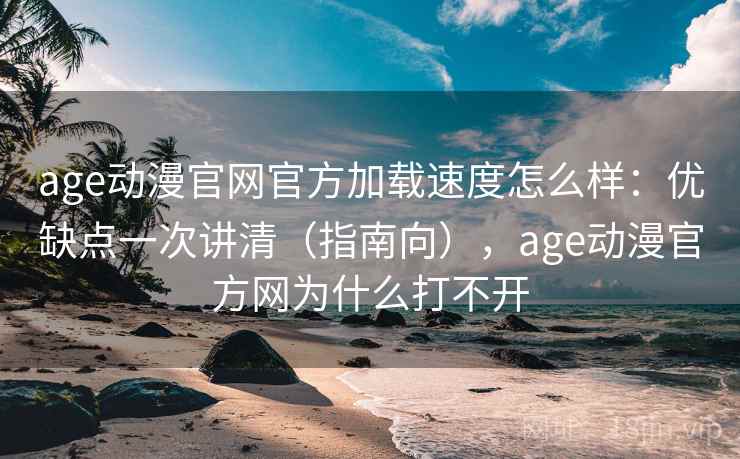 age动漫官网官方加载速度怎么样:优缺点一次讲清(指南向),age动漫官方网为什么打不开 age动漫官网官方加载速度怎么样:优缺点一次讲清(指南向),age动漫官方网为什么打不开
