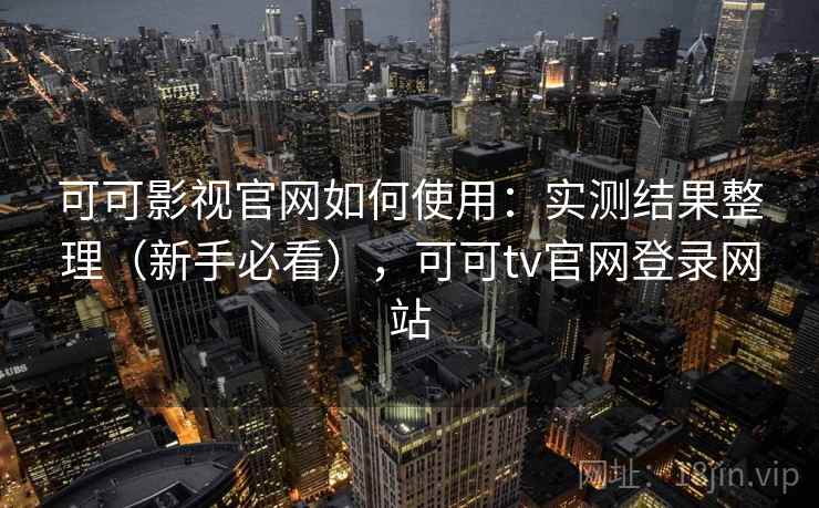 可可影视官网如何使用:实测结果整理(新手必看),可可tv官网登录网站