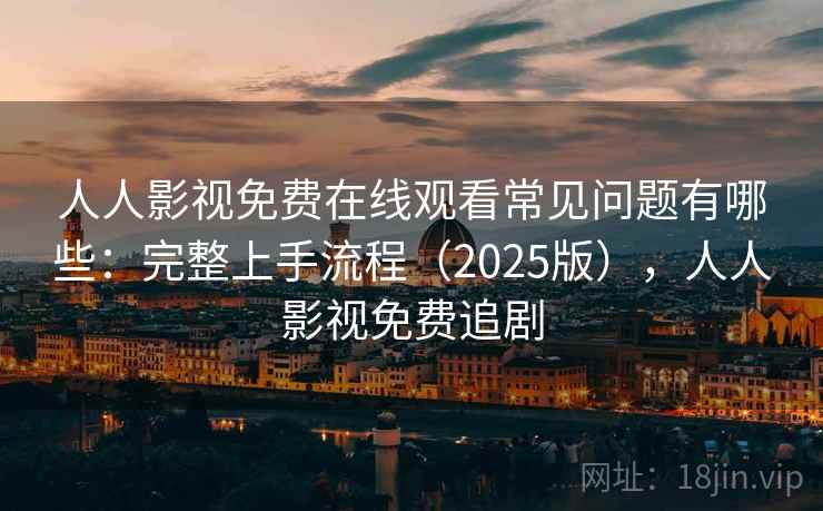 人人影视免费在线观看常见问题有哪些：完整上手流程（2025版），人人影视免费追剧