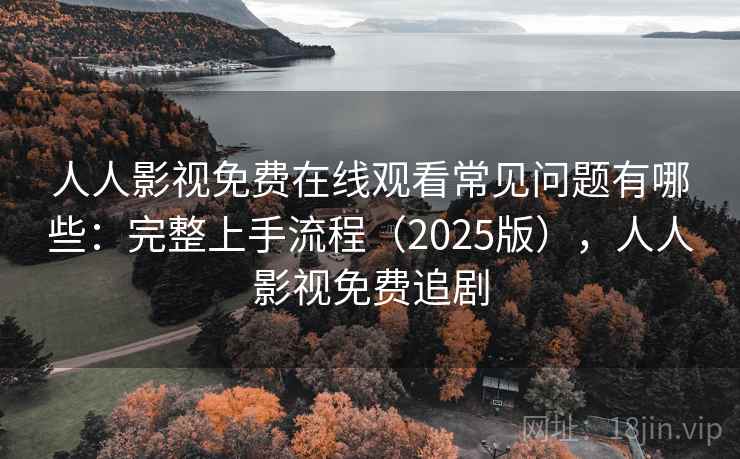 人人影视免费在线观看常见问题有哪些：完整上手流程（2025版），人人影视免费追剧