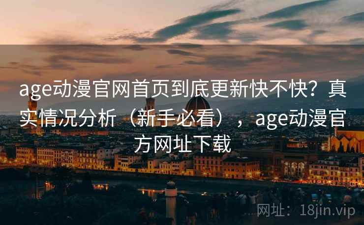 age动漫官网首页到底更新快不快？真实情况分析（新手必看），age动漫官方网址下载