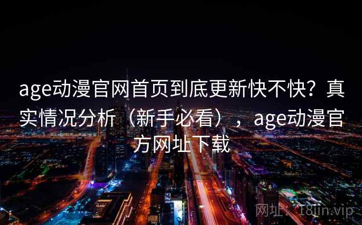 age动漫官网首页到底更新快不快?真实情况分析(新手必看),age动漫官方网址下载