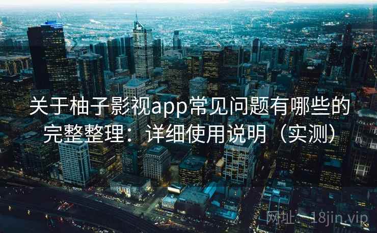 关于柚子影视app常见问题有哪些的完整整理:详细使用说明(实测)