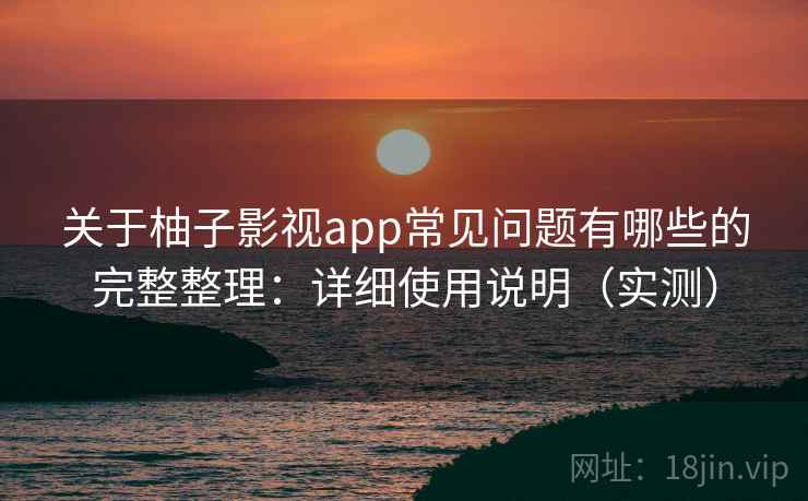 关于柚子影视app常见问题有哪些的完整整理：详细使用说明（实测）