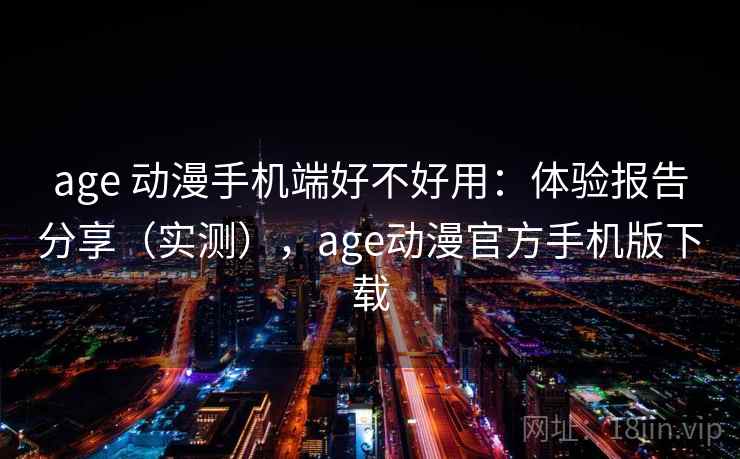 age 动漫手机端好不好用：体验报告分享（实测），age动漫官方手机版下载