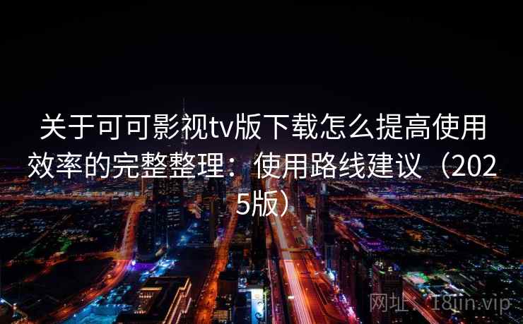 关于可可影视tv版下载怎么提高使用效率的完整整理:使用路线建议(2025版)