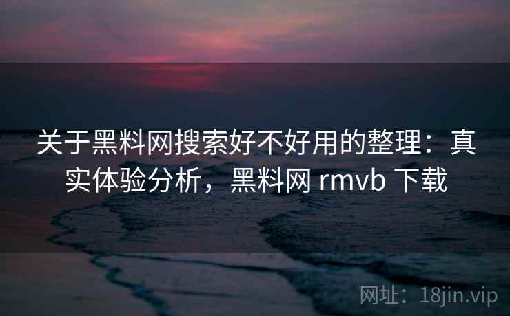 关于黑料网搜索好不好用的整理:真实体验分析,黑料网 rmvb 下载