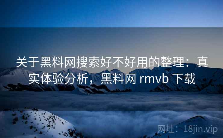 关于黑料网搜索好不好用的整理：真实体验分析，黑料网 rmvb 下载
