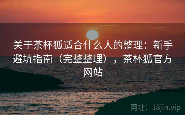 关于茶杯狐适合什么人的整理：新手避坑指南（完整整理），茶杯狐官方网站