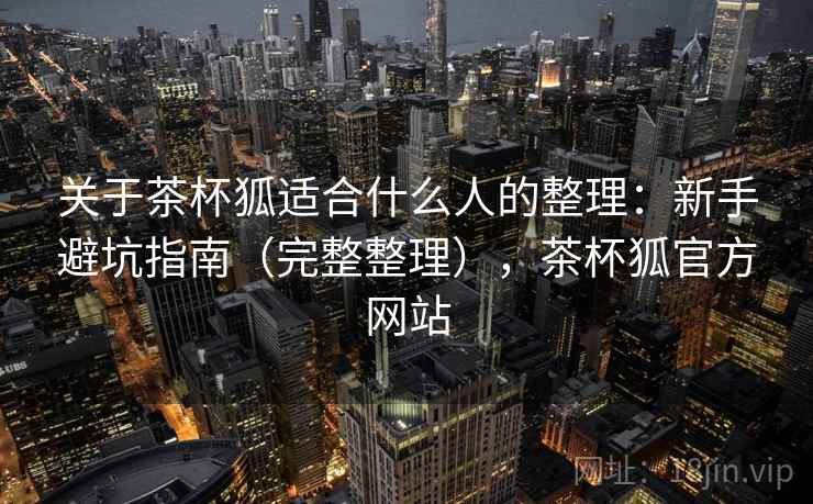 关于茶杯狐适合什么人的整理：新手避坑指南（完整整理），茶杯狐官方网站