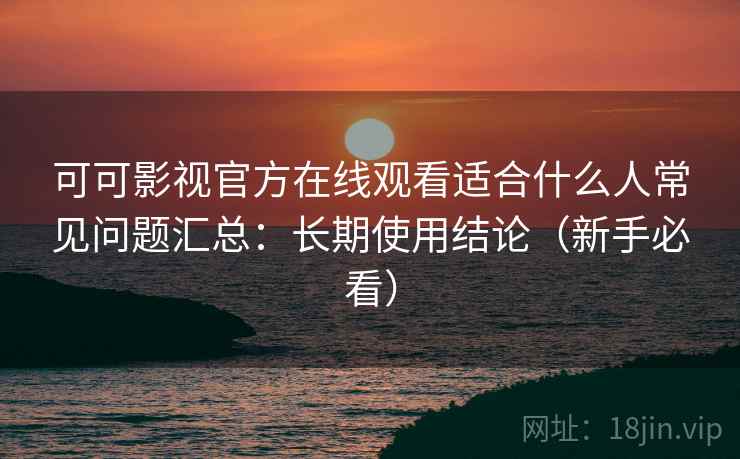 可可影视官方在线观看适合什么人常见问题汇总：长期使用结论（新手必看）