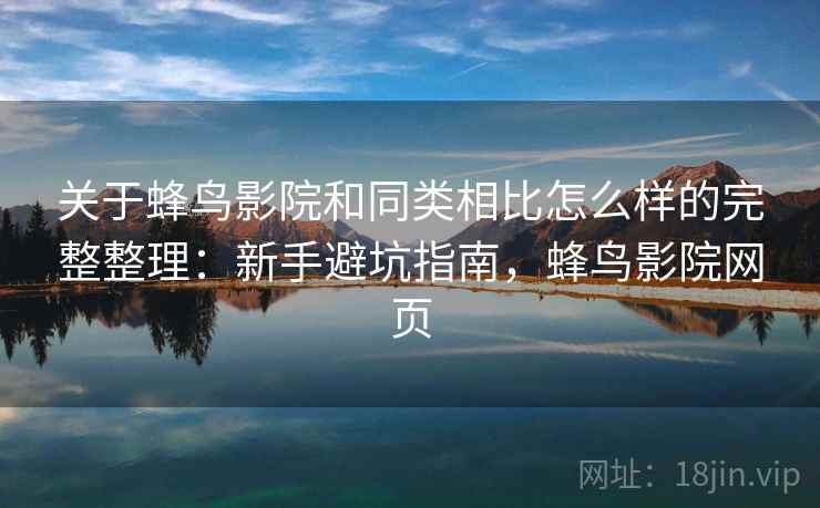 关于蜂鸟影院和同类相比怎么样的完整整理：新手避坑指南，蜂鸟影院网页