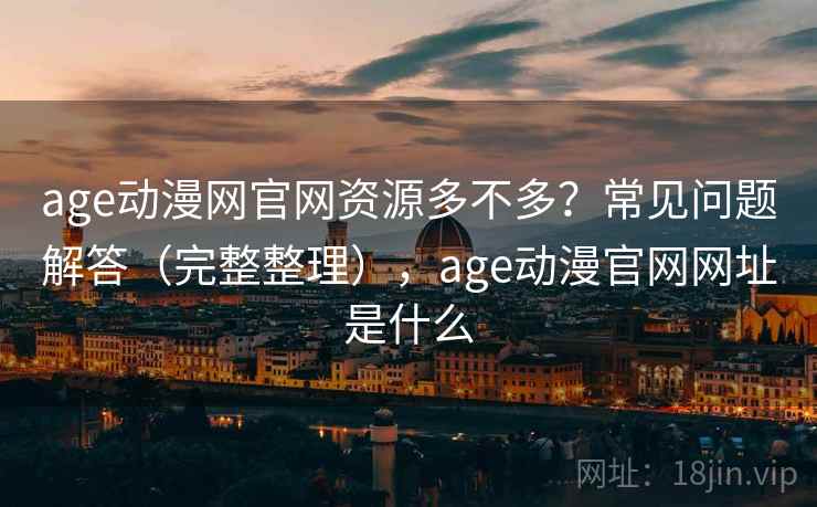 age动漫网官网资源多不多？常见问题解答（完整整理），age动漫官网网址是什么