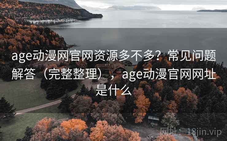 age动漫网官网资源多不多？常见问题解答（完整整理），age动漫官网网址是什么