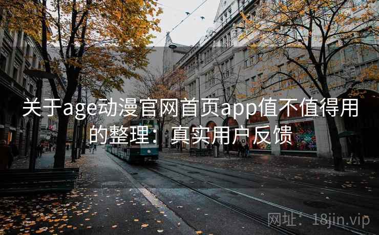 关于age动漫官网首页app值不值得用的整理：真实用户反馈
