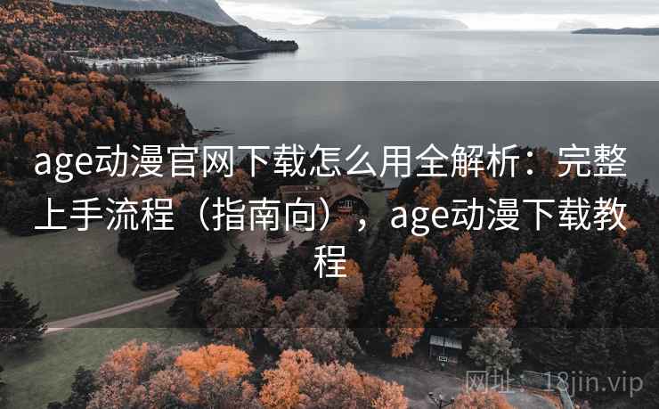 age动漫官网下载怎么用全解析：完整上手流程（指南向），age动漫下载教程