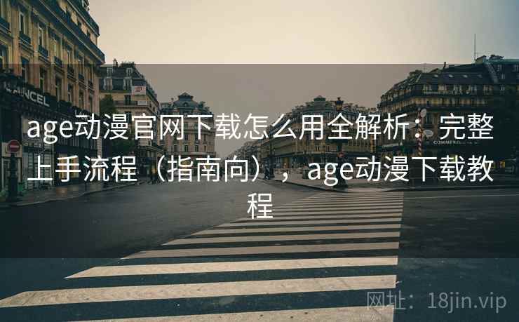 age动漫官网下载怎么用全解析：完整上手流程（指南向），age动漫下载教程