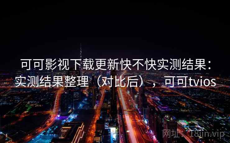 可可影视下载更新快不快实测结果：实测结果整理（对比后），可可tvios