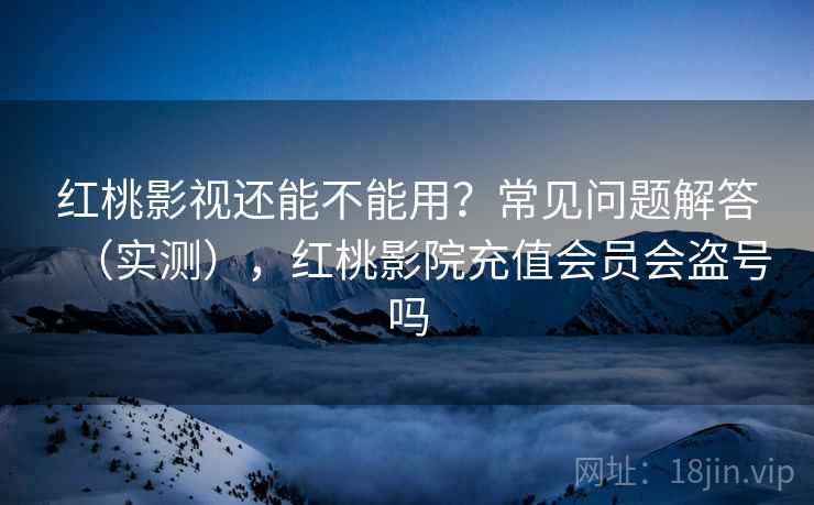 红桃影视还能不能用？常见问题解答（实测），红桃影院充值会员会盗号吗