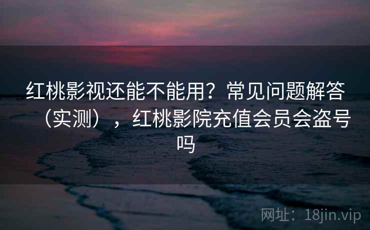 红桃影视还能不能用？常见问题解答（实测），红桃影院充值会员会盗号吗