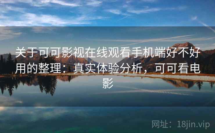 关于可可影视在线观看手机端好不好用的整理：真实体验分析，可可看电影