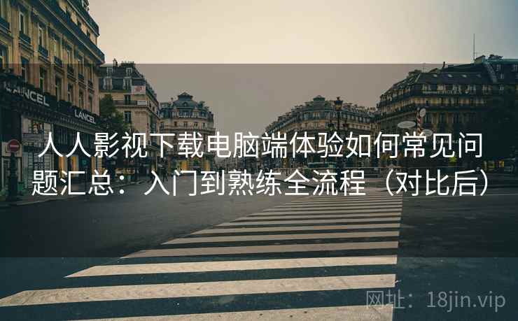 人人影视下载电脑端体验如何常见问题汇总：入门到熟练全流程（对比后）