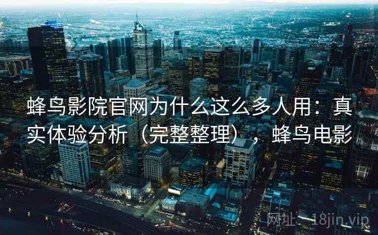 蜂鸟影院官网为什么这么多人用：真实体验分析（完整整理），蜂鸟电影
