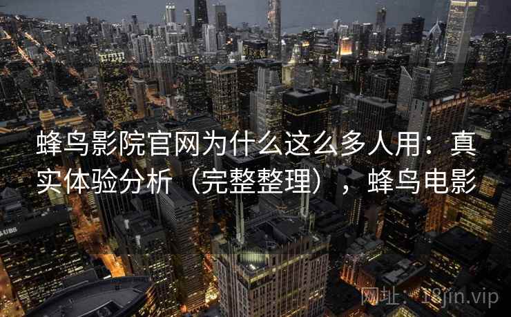 蜂鸟影院官网为什么这么多人用：真实体验分析（完整整理），蜂鸟电影