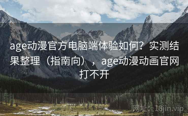 age动漫官方电脑端体验如何?实测结果整理(指南向),age动漫动画官网打不开 age动漫官方电脑端体验如何?实测结果整理(指南向),age动漫动画官网打不开