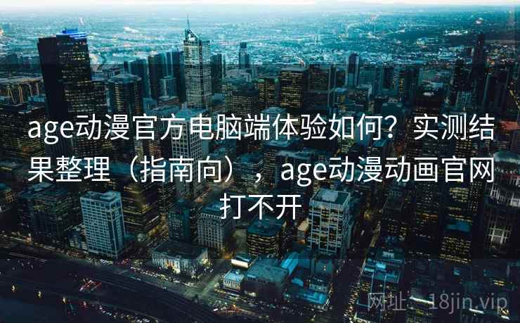 age动漫官方电脑端体验如何？实测结果整理（指南向），age动漫动画官网打不开