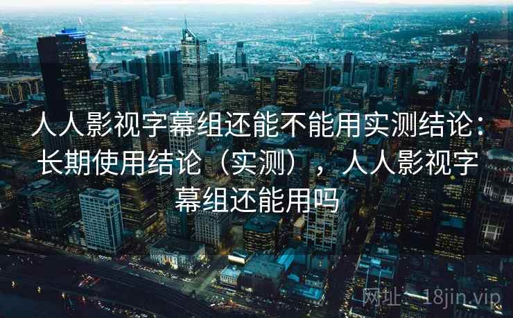 人人影视字幕组还能不能用实测结论:长期使用结论(实测),人人影视字幕组还能用吗 人人影视字幕组还能不能用实测结论:长期使用结论(实测),人人影视字幕组还能用吗