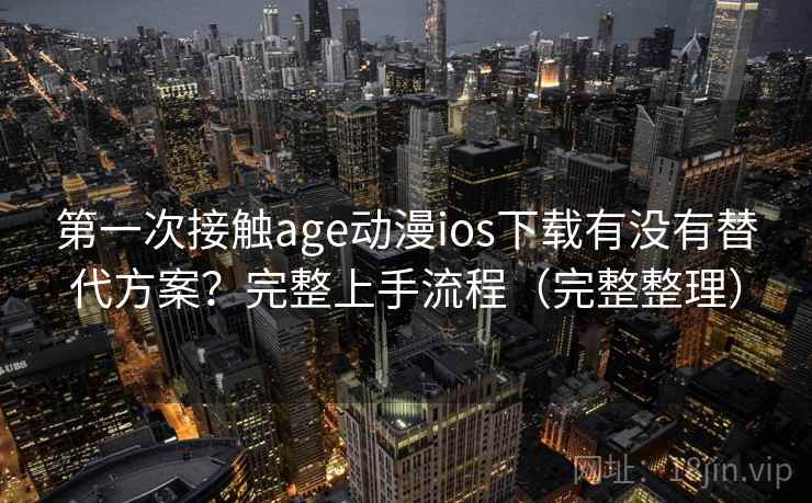 第一次接触age动漫ios下载有没有替代方案？完整上手流程（完整整理）