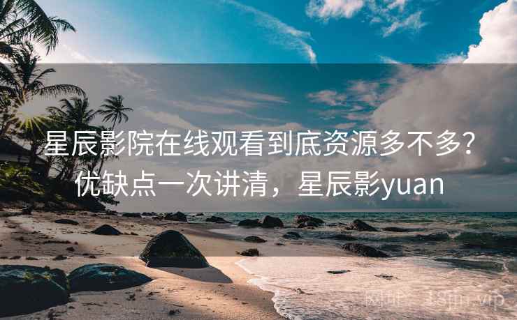 星辰影院在线观看到底资源多不多？优缺点一次讲清，星辰影yuan