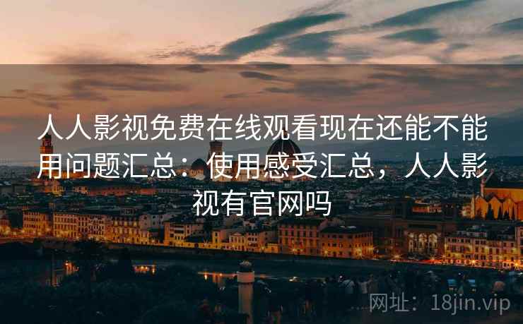 人人影视免费在线观看现在还能不能用问题汇总：使用感受汇总，人人影视有官网吗