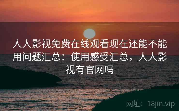 人人影视免费在线观看现在还能不能用问题汇总：使用感受汇总，人人影视有官网吗