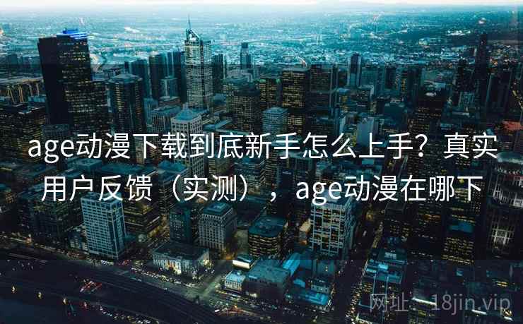 age动漫下载到底新手怎么上手?真实用户反馈(实测),age动漫在哪下 age动漫下载到底新手怎么上手?真实用户反馈(实测),age动漫在哪下